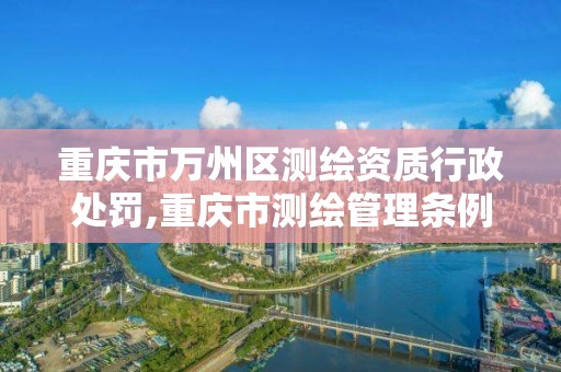 重慶市萬州區測繪資質行政處罰,重慶市測繪管理條例。