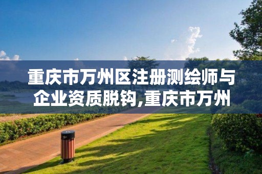 重慶市萬州區注冊測繪師與企業資質脫鉤,重慶市萬州區注冊測繪師與企業資質脫鉤事件。