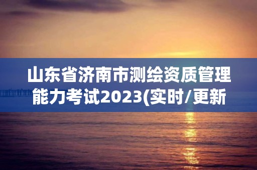 山東省濟南市測繪資質管理能力考試2023(實時/更新中)