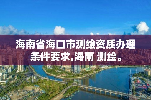 海南省海口市測繪資質辦理條件要求,海南 測繪。