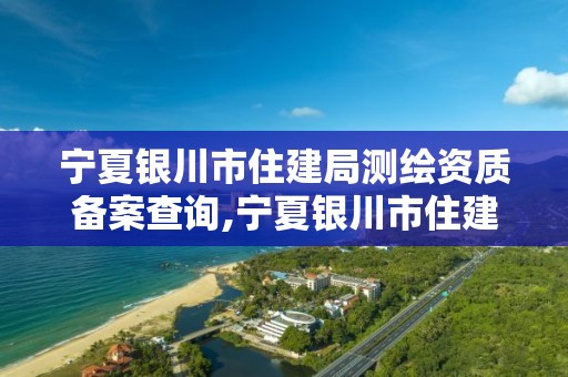 寧夏銀川市住建局測繪資質備案查詢,寧夏銀川市住建局測繪資質備案查詢電話。