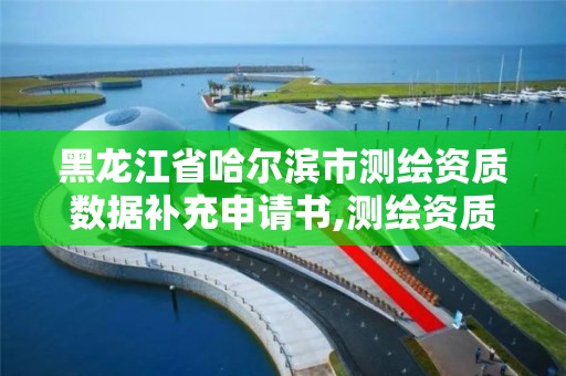 黑龍江省哈爾濱市測繪資質數據補充申請書,測繪資質增項需要準備的材料。