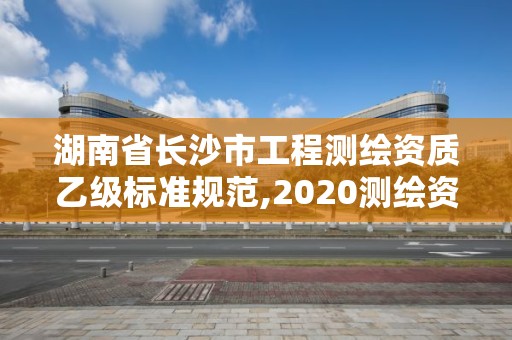 湖南省長沙市工程測繪資質乙級標準規范,2020測繪資質乙級標準。