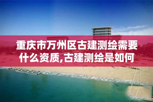 重慶市萬州區古建測繪需要什么資質,古建測繪是如何分級的。