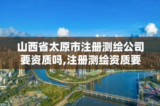 山西省太原市注冊測繪公司要資質嗎,注冊測繪資質要求。