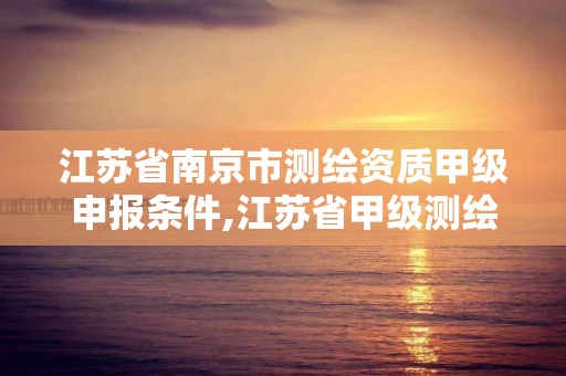 江蘇省南京市測繪資質甲級申報條件,江蘇省甲級測繪資質單位。