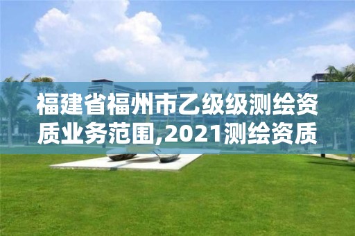 福建省福州市乙級級測繪資質(zhì)業(yè)務范圍,2021測繪資質(zhì)延期公告福建省。