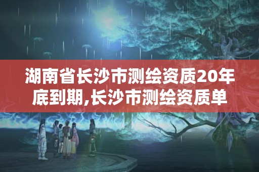 湖南省長沙市測繪資質20年底到期,長沙市測繪資質單位名單。