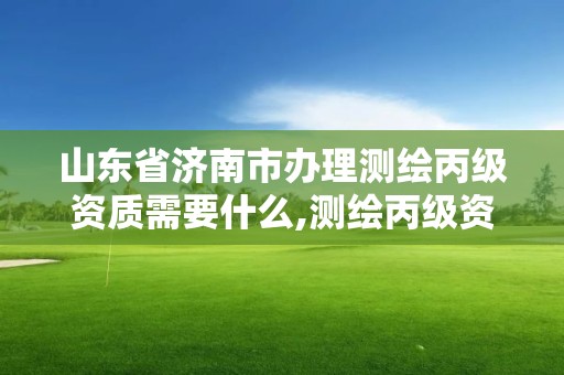 山東省濟(jì)南市辦理測(cè)繪丙級(jí)資質(zhì)需要什么,測(cè)繪丙級(jí)資質(zhì)辦理?xiàng)l件。