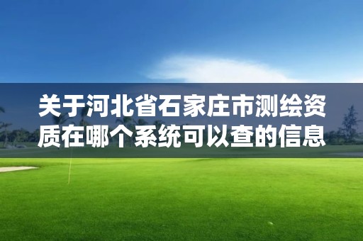 關(guān)于河北省石家莊市測(cè)繪資質(zhì)在哪個(gè)系統(tǒng)可以查的信息