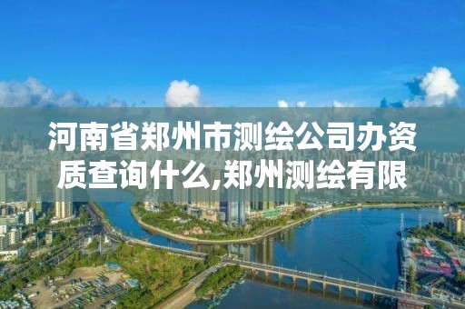 河南省鄭州市測繪公司辦資質查詢什么,鄭州測繪有限公司。