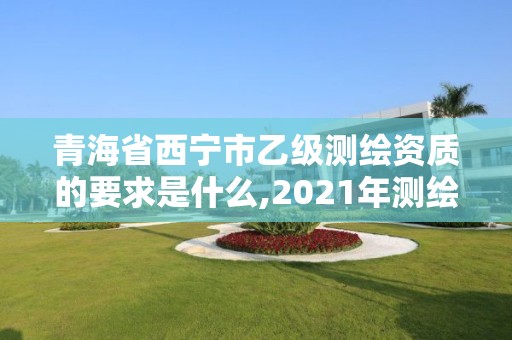 青海省西寧市乙級測繪資質的要求是什么,2021年測繪乙級資質申報條件。