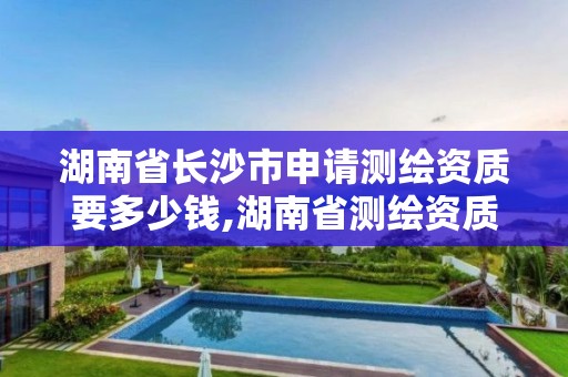 湖南省長沙市申請測繪資質要多少錢,湖南省測繪資質申請公示。