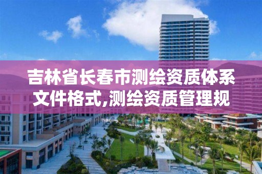 吉林省長春市測繪資質體系文件格式,測繪資質管理規(guī)定2020。