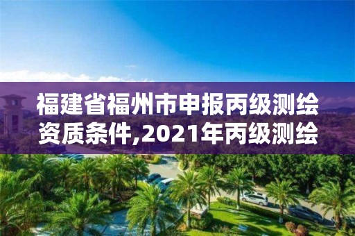 福建省福州市申報丙級測繪資質條件,2021年丙級測繪資質申請需要什么條件。