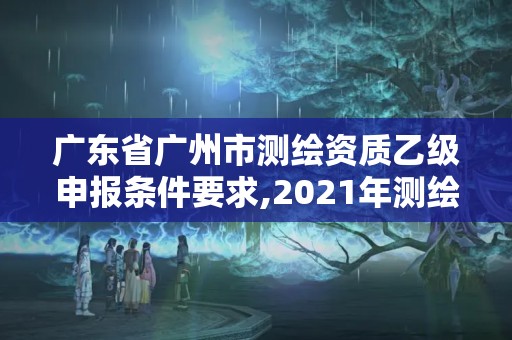 廣東省廣州市測繪資質乙級申報條件要求,2021年測繪資質乙級人員要求。