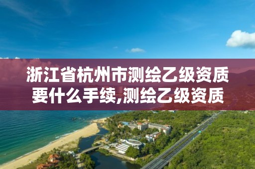 浙江省杭州市測繪乙級資質要什么手續,測繪乙級資質需要多少專業人員。