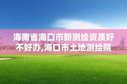 海南省海口市新測繪資質好不好辦,海口市土地測繪院招聘。