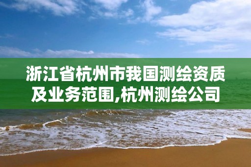 浙江省杭州市我國(guó)測(cè)繪資質(zhì)及業(yè)務(wù)范圍,杭州測(cè)繪公司有哪幾家。