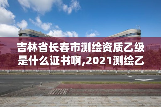 吉林省長春市測繪資質乙級是什么證書啊,2021測繪乙級資質要求。