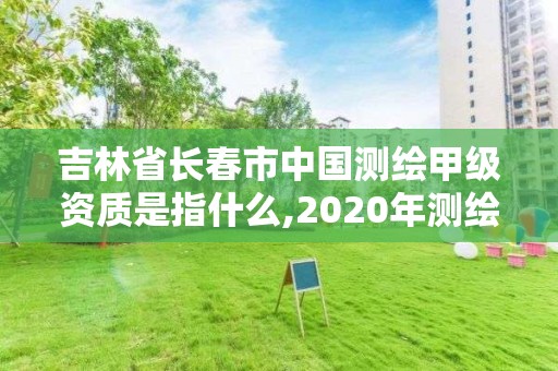 吉林省長春市中國測繪甲級資質(zhì)是指什么,2020年測繪甲級資質(zhì)條件。