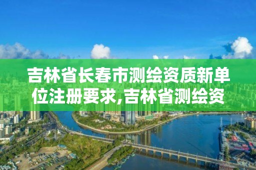 吉林省長春市測繪資質新單位注冊要求,吉林省測繪資質延期。