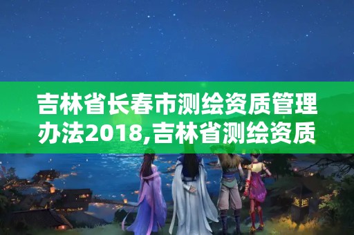 吉林省長(zhǎng)春市測(cè)繪資質(zhì)管理辦法2018,吉林省測(cè)繪資質(zhì)延期。