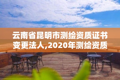 云南省昆明市測繪資質證書變更法人,2020年測繪資質換證。