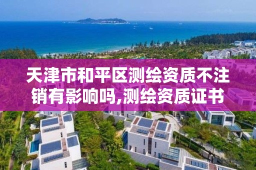 天津市和平區測繪資質不注銷有影響嗎,測繪資質證書取消了嗎。