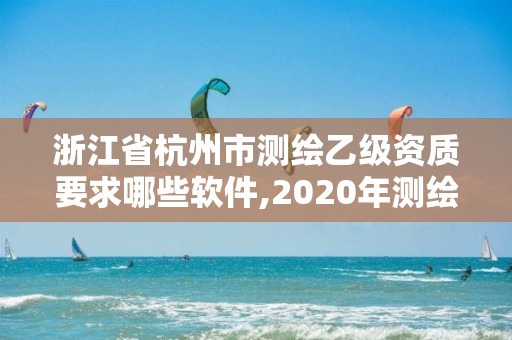 浙江省杭州市測繪乙級資質要求哪些軟件,2020年測繪乙級資質申報條件。