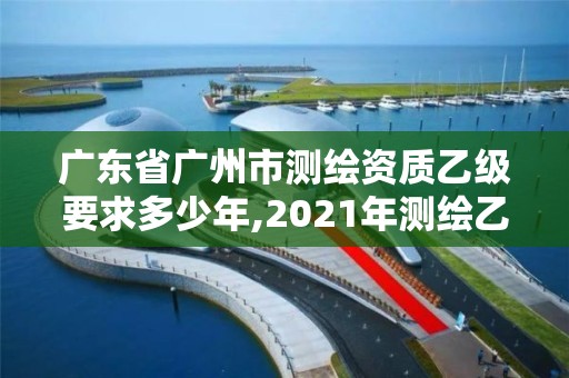 廣東省廣州市測繪資質乙級要求多少年,2021年測繪乙級資質。