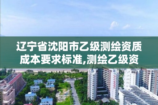 遼寧省沈陽市乙級測繪資質成本要求標準,測繪乙級資質多少錢。