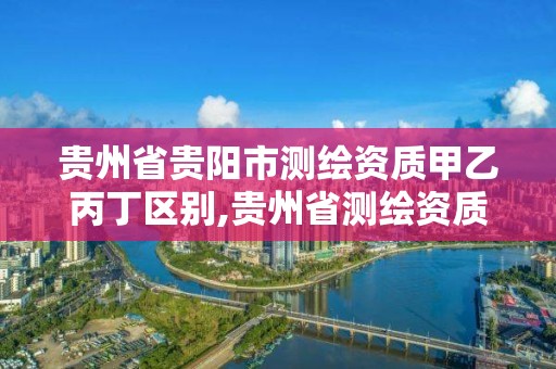 貴州省貴陽市測繪資質甲乙丙丁區(qū)別,貴州省測繪資質管理規(guī)定。