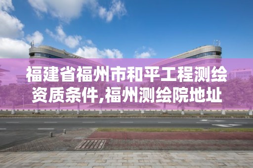 福建省福州市和平工程測繪資質條件,福州測繪院地址。