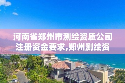 河南省鄭州市測繪資質公司注冊資金要求,鄭州測繪資質代辦。