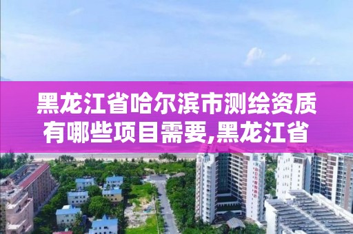 黑龍江省哈爾濱市測繪資質有哪些項目需要,黑龍江省哈爾濱市測繪局。