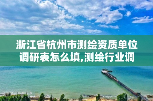 浙江省杭州市測繪資質單位調研表怎么填,測繪行業調研。