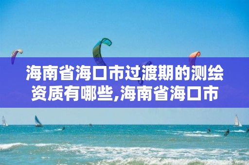 海南省海口市過渡期的測繪資質有哪些,海南省海口市過渡期的測繪資質有哪些企業。