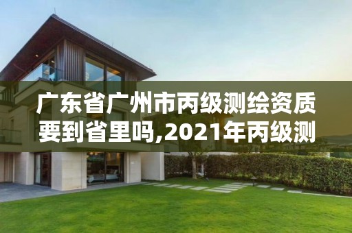 廣東省廣州市丙級測繪資質要到省里嗎,2021年丙級測繪資質申請需要什么條件。