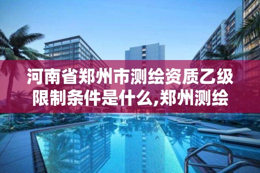 河南省鄭州市測繪資質乙級限制條件是什么,鄭州測繪甲級單位。