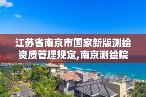 江蘇省南京市國家新版測繪資質管理規(guī)定,南京測繪院是什么單位。