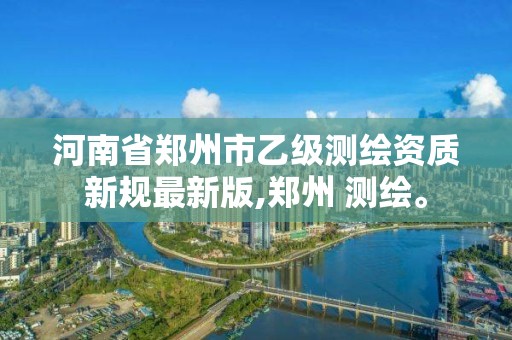 河南省鄭州市乙級測繪資質(zhì)新規(guī)最新版,鄭州 測繪。