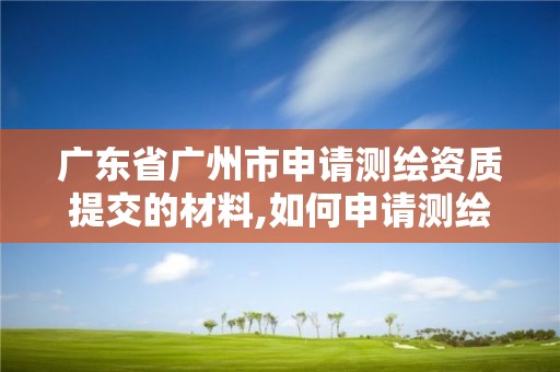 廣東省廣州市申請測繪資質提交的材料,如何申請測繪資質證書。