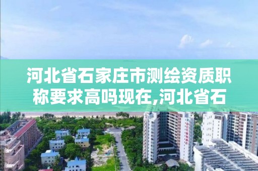 河北省石家莊市測繪資質職稱要求高嗎現在,河北省石家莊市測繪資質職稱要求高嗎現在還能考嗎。