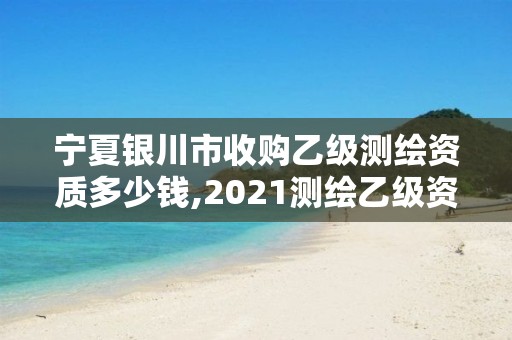 寧夏銀川市收購乙級測繪資質多少錢,2021測繪乙級資質要求。