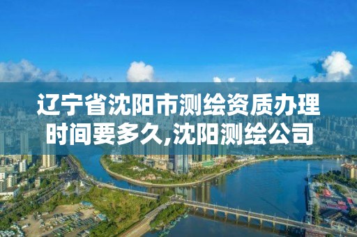 遼寧省沈陽市測繪資質辦理時間要多久,沈陽測繪公司哪家強哪家好。