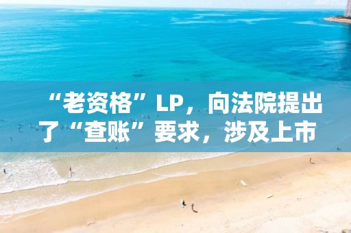 “老資格”LP，向法院提出了“查賬”要求，涉及上市公司“雙槍科技”