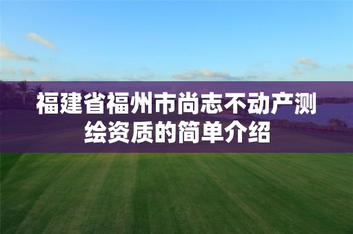 福建省福州市尚志不動產測繪資質的簡單介紹