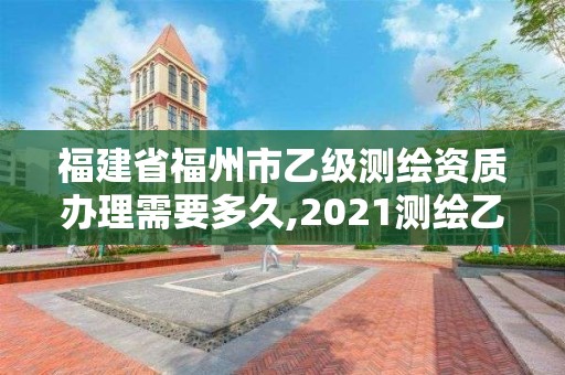 福建省福州市乙級測繪資質辦理需要多久,2021測繪乙級資質要求。