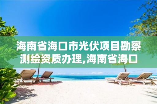 海南省海口市光伏項目勘察測繪資質辦理,海南省海口市光伏項目勘察測繪資質辦理電話。